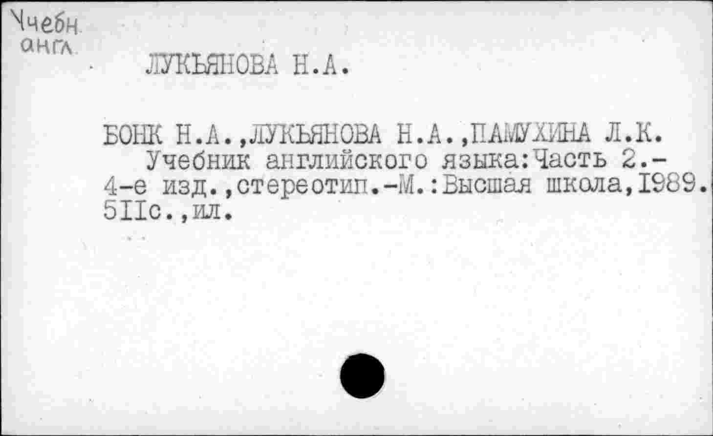 ﻿Ччебн англ
ЛУКЬЯНОВА Н.А.
БОНК Н.А.,ЛУКЬЯНОВА Н.А. »ПАМУлИНА Л.К.
Учебник английского языка:Часть 2.-4-е изд.»стереотип.-М.:Высшая школа,1989. 511с.,ил.